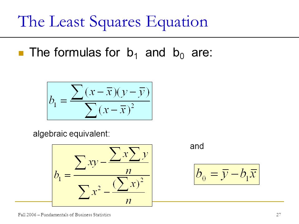 Fall 2006 – Fundamentals of Business Statistics 27 The Least Squares Equation The formulas for b 1 and b 0 are: algebraic equivalent: and