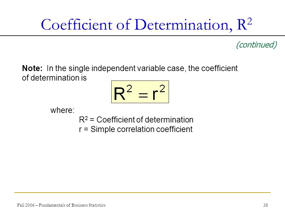 Fall 2006 – Fundamentals of Business Statistics 38 Coefficient of Determination, R 2 (continued) Note: In the single independent variable case, the coefficient of determination is where: R 2 = Coefficient of determination r = Simple correlation coefficient