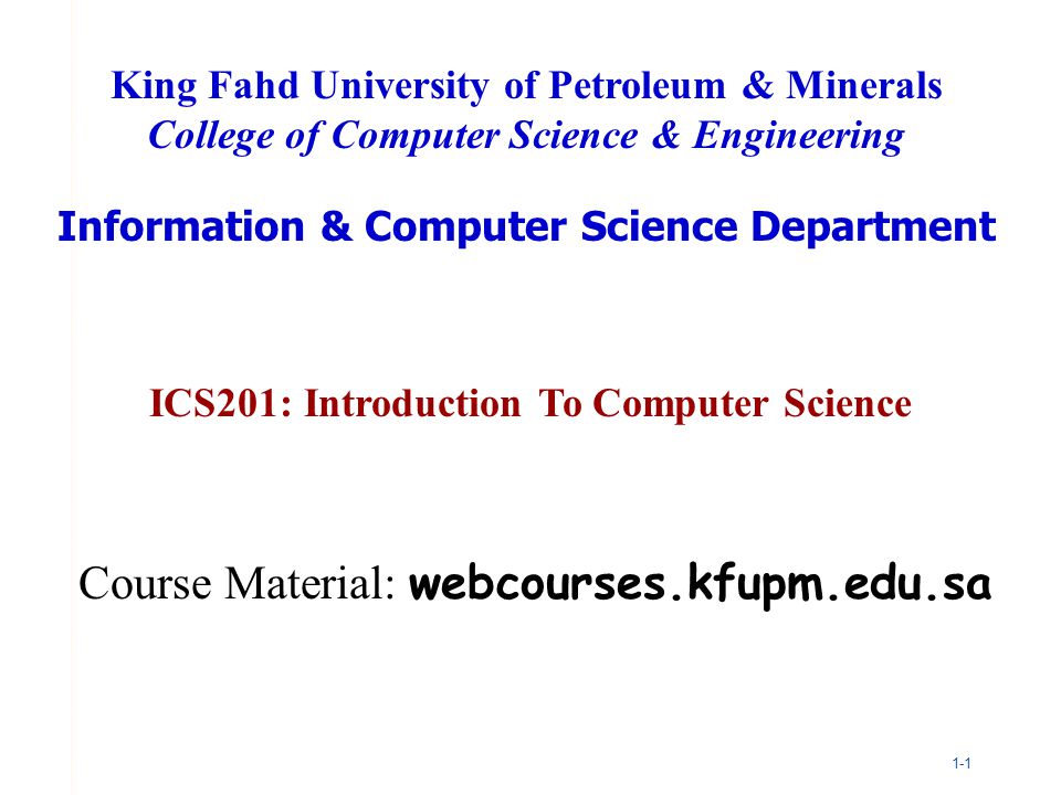 1-1 ICS201: Introduction To Computer Science King Fahd University of Petroleum & Minerals College of Computer Science & Engineering Information & Computer Science Department Course Material: webcourses.kfupm.edu.sa