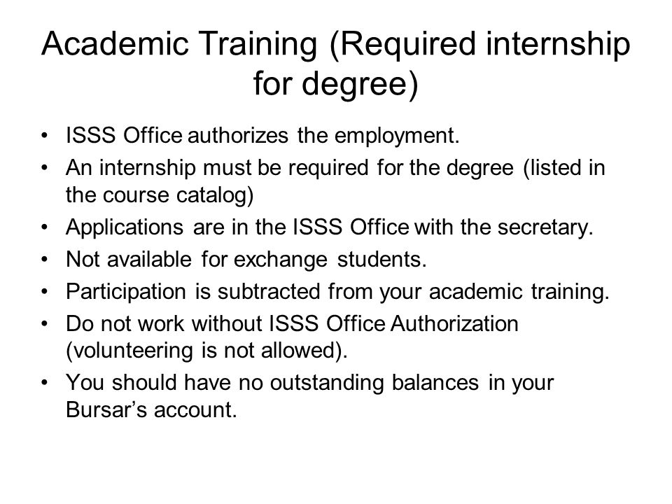 Academic Training (Required internship for degree) ISSS Office authorizes the employment.