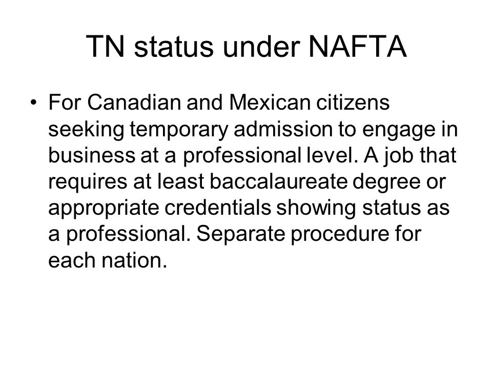 TN status under NAFTA For Canadian and Mexican citizens seeking temporary admission to engage in business at a professional level.