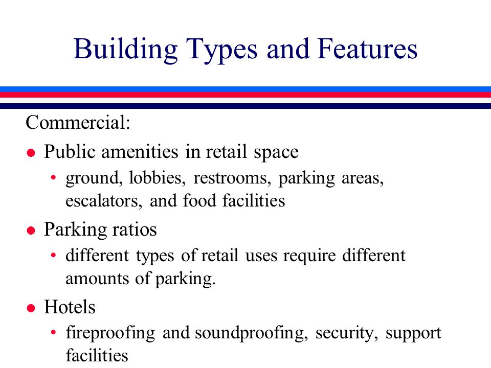 Building Types and Features Commercial: l Public amenities in retail space ground, lobbies, restrooms, parking areas, escalators, and food facilities l Parking ratios different types of retail uses require different amounts of parking.