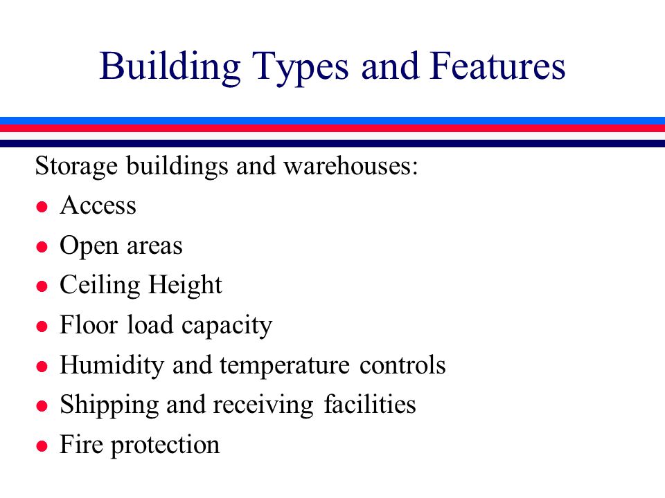 Building Types and Features Storage buildings and warehouses: l Access l Open areas l Ceiling Height l Floor load capacity l Humidity and temperature controls l Shipping and receiving facilities l Fire protection