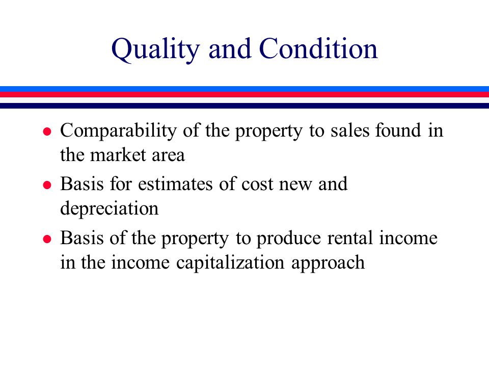 Quality and Condition l Comparability of the property to sales found in the market area l Basis for estimates of cost new and depreciation l Basis of the property to produce rental income in the income capitalization approach