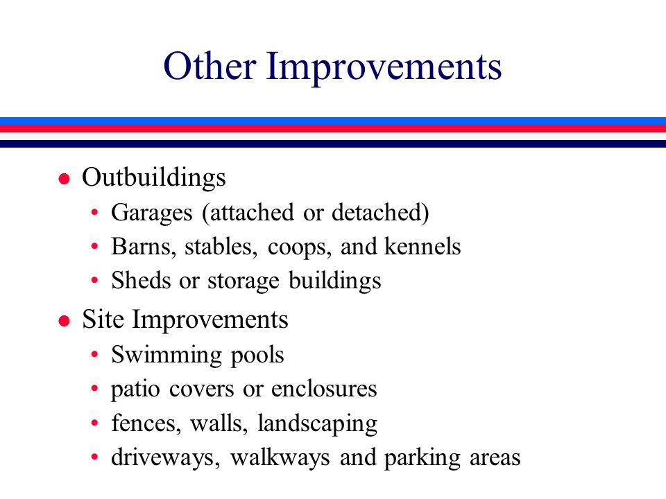 Other Improvements l Outbuildings Garages (attached or detached) Barns, stables, coops, and kennels Sheds or storage buildings l Site Improvements Swimming pools patio covers or enclosures fences, walls, landscaping driveways, walkways and parking areas