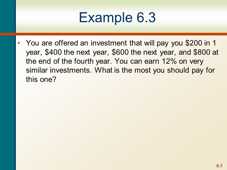 6-7 Example 6.3 You are offered an investment that will pay you $200 in 1 year, $400 the next year, $600 the next year, and $800 at the end of the fourth year.