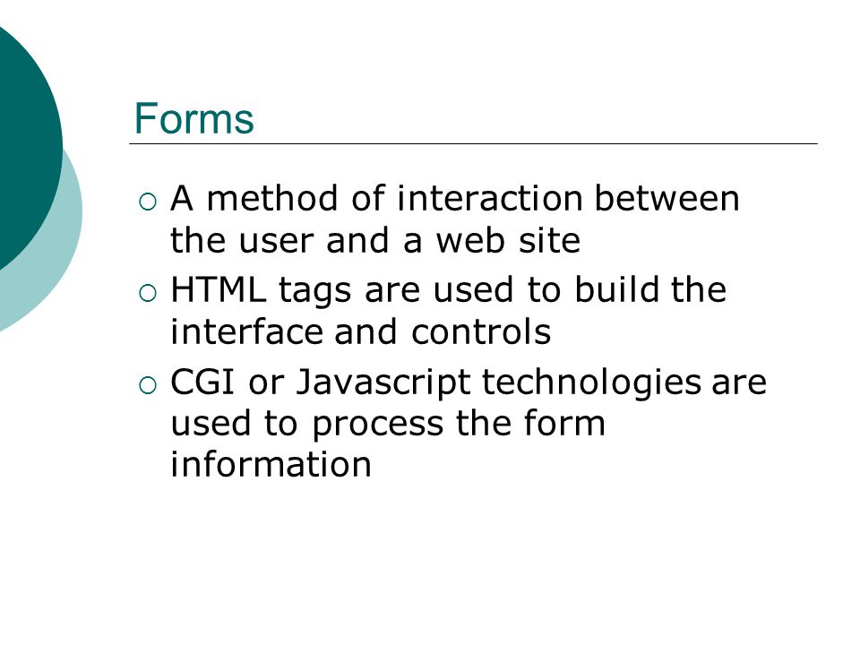  A method of interaction between the user and a web site  HTML tags are used to build the interface and controls  CGI or Javascript technologies are used to process the form information