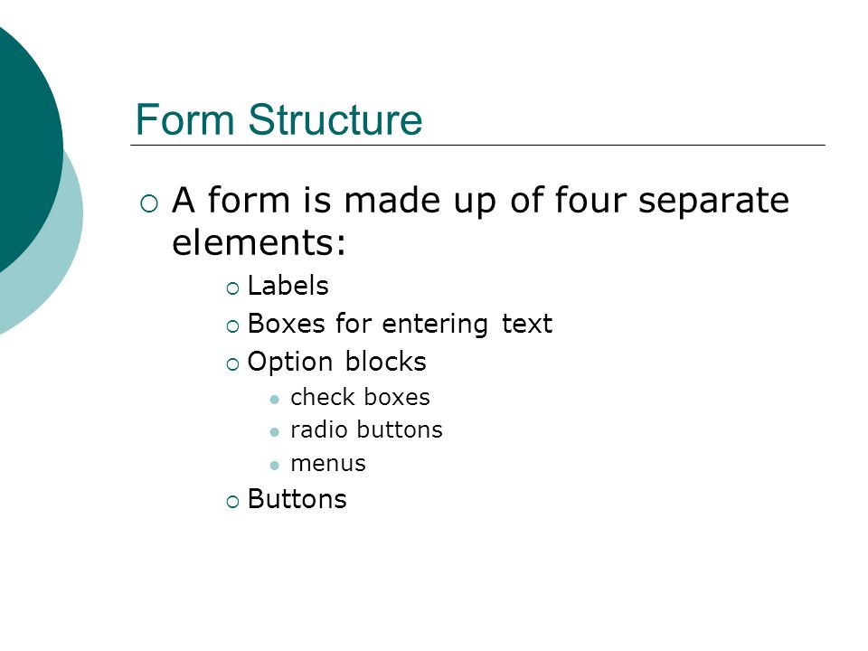 Form Structure  A form is made up of four separate elements:  Labels  Boxes for entering text  Option blocks check boxes radio buttons menus  Buttons