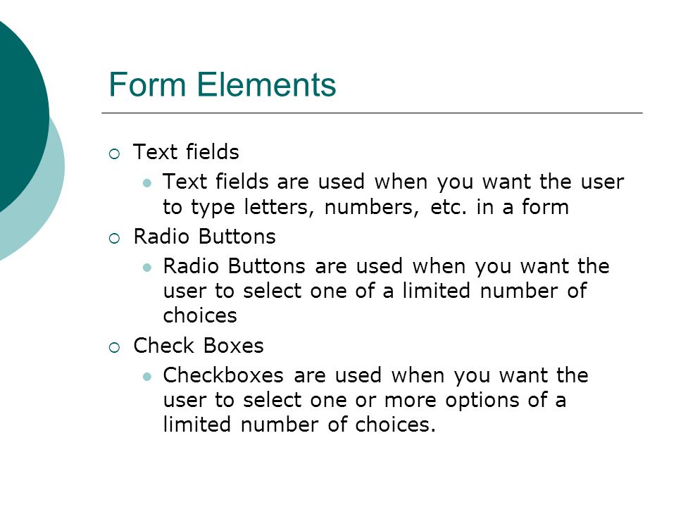 Form Elements  Text fields Text fields are used when you want the user to type letters, numbers, etc.