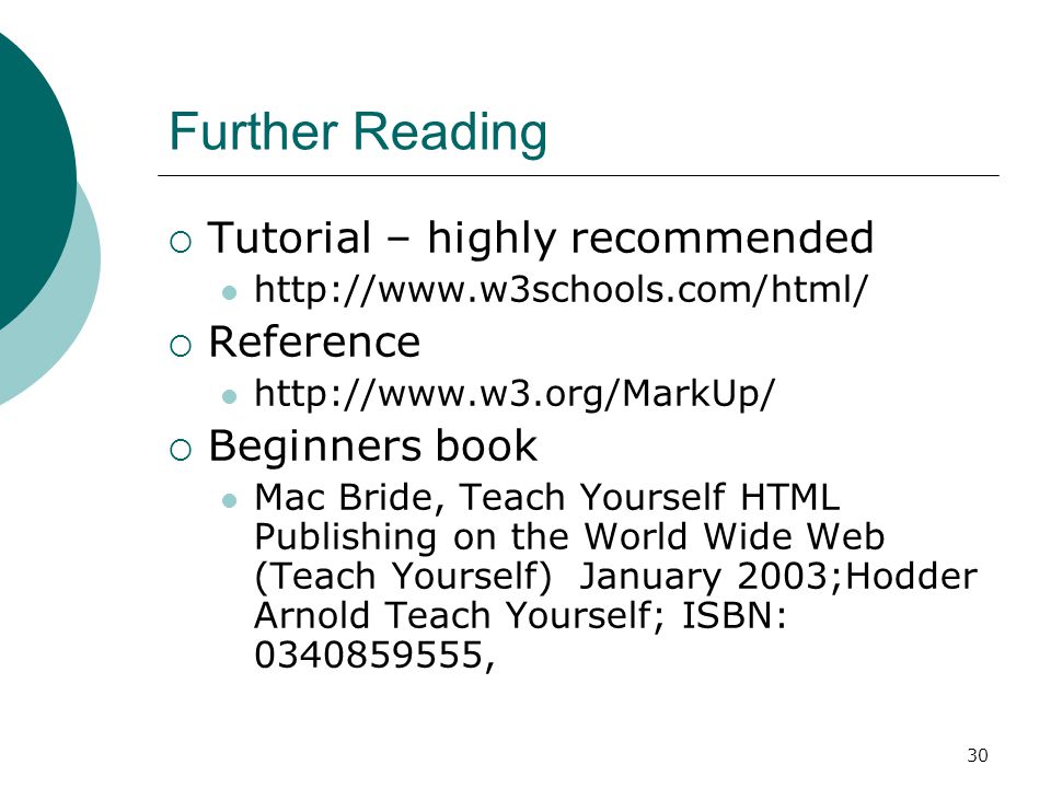 30 Further Reading  Tutorial – highly recommended    Reference    Beginners book Mac Bride, Teach Yourself HTML Publishing on the World Wide Web (Teach Yourself) January 2003;Hodder Arnold Teach Yourself; ISBN: ,