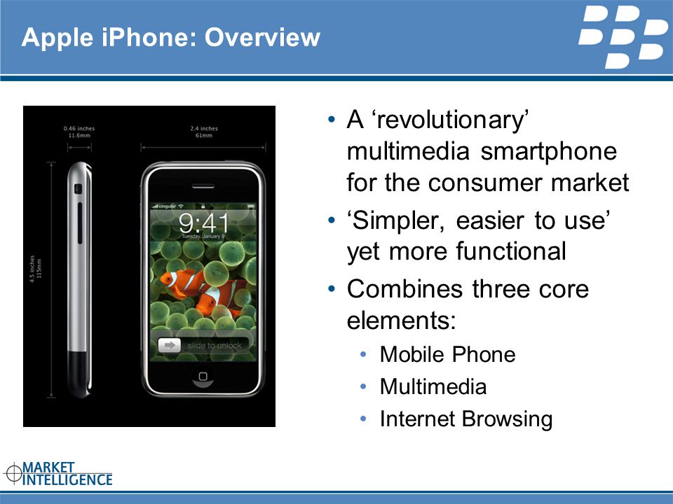 RIM INTERNAL Apple iPhone: Overview A ‘revolutionary’ multimedia smartphone for the consumer market ‘Simpler, easier to use’ yet more functional Combines three core elements: Mobile Phone Multimedia Internet Browsing