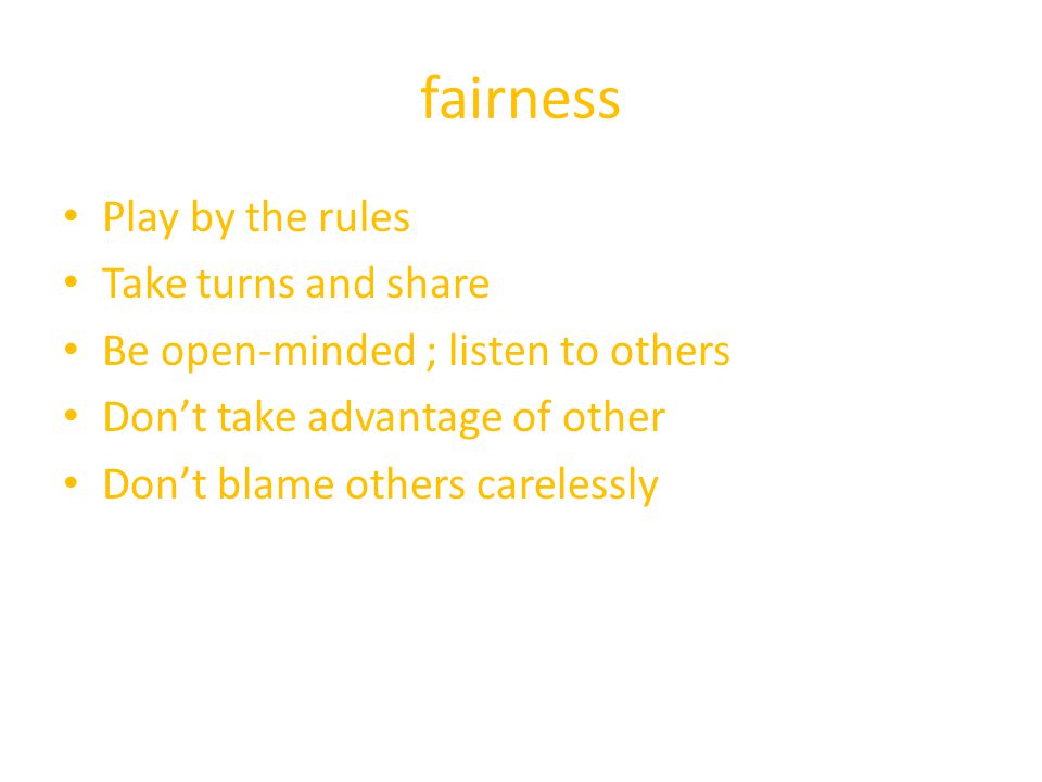 fairness Play by the rules Take turns and share Be open-minded ; listen to others Don’t take advantage of other Don’t blame others carelessly