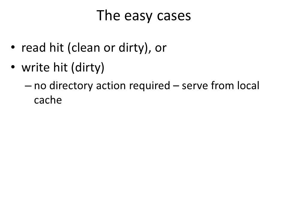 The easy cases read hit (clean or dirty), or write hit (dirty) – no directory action required – serve from local cache