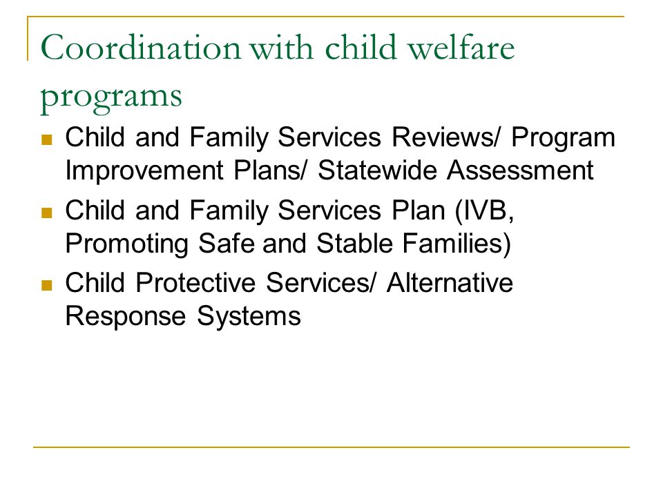 Coordination with child welfare programs Child and Family Services Reviews/ Program Improvement Plans/ Statewide Assessment Child and Family Services Plan (IVB, Promoting Safe and Stable Families) Child Protective Services/ Alternative Response Systems
