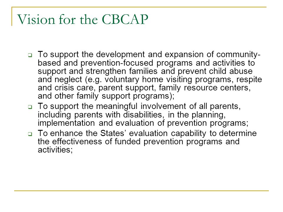 Vision for the CBCAP  To support the development and expansion of community- based and prevention-focused programs and activities to support and strengthen families and prevent child abuse and neglect (e.g.