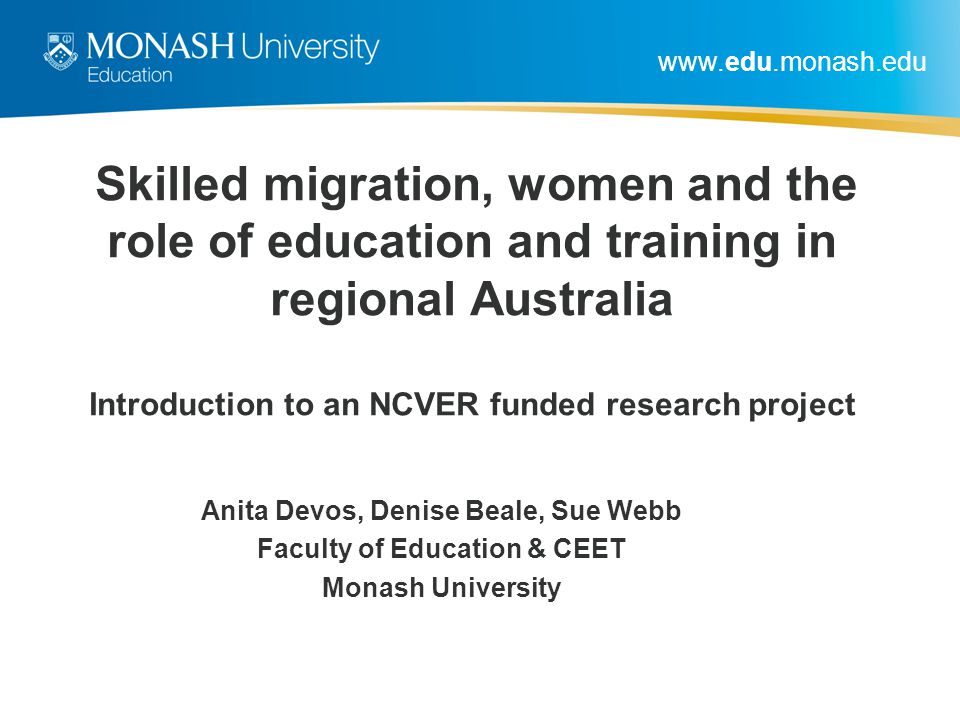 Skilled migration, women and the role of education and training in regional Australia Introduction to an NCVER funded research project Anita Devos, Denise Beale, Sue Webb Faculty of Education & CEET Monash University
