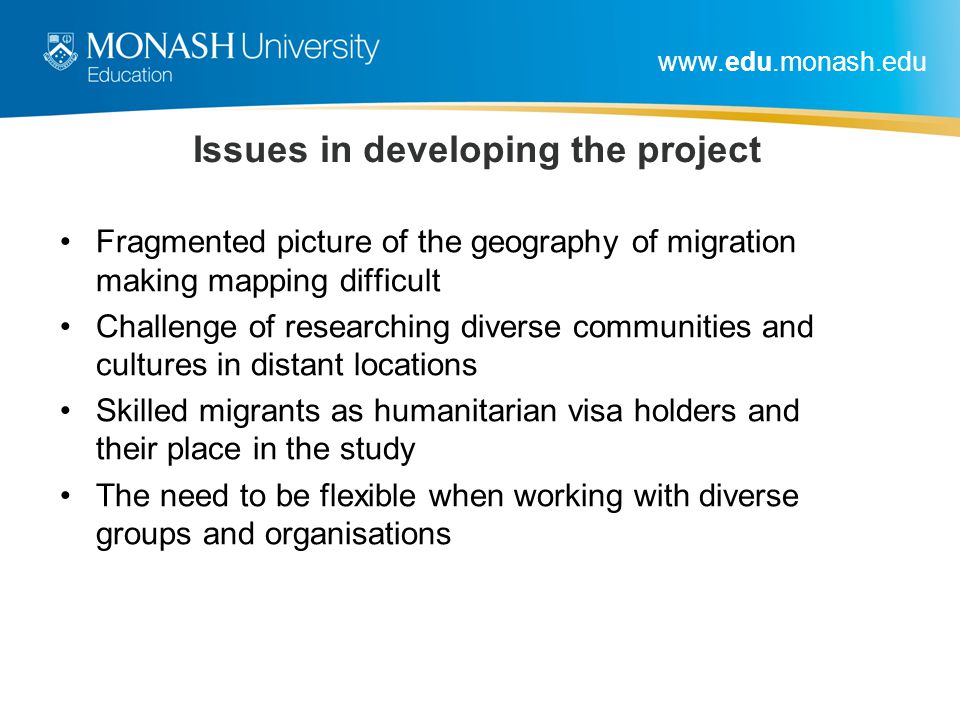 Issues in developing the project Fragmented picture of the geography of migration making mapping difficult Challenge of researching diverse communities and cultures in distant locations Skilled migrants as humanitarian visa holders and their place in the study The need to be flexible when working with diverse groups and organisations
