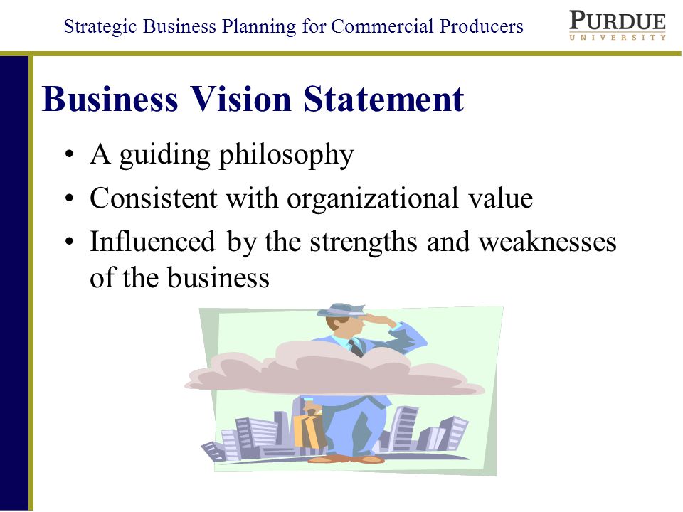 Strategic Business Planning for Commercial Producers Business Vision Statement A guiding philosophy Consistent with organizational value Influenced by the strengths and weaknesses of the business