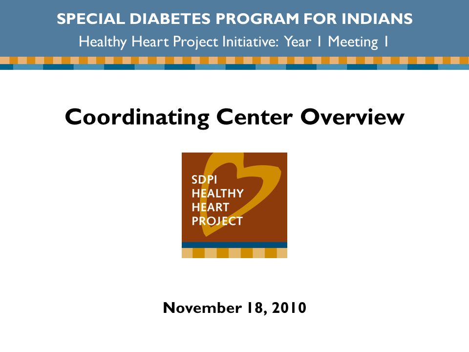 Coordinating Center Overview November 18, 2010 SPECIAL DIABETES PROGRAM FOR INDIANS Healthy Heart Project Initiative: Year 1 Meeting 1