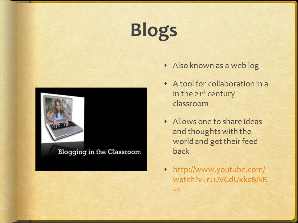 Blogs  Also known as a web log  A tool for collaboration in a in the 21 st century classroom  Allows one to share ideas and thoughts with the world and get their feed back    watch v=rJ1JVGdUxkc&NR =1   watch v=rJ1JVGdUxkc&NR =1