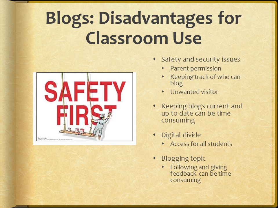 Blogs: Disadvantages for Classroom Use  Safety and security issues  Parent permission  Keeping track of who can blog  Unwanted visitor  Keeping blogs current and up to date can be time consuming  Digital divide  Access for all students  Blogging topic  Following and giving feedback can be time consuming
