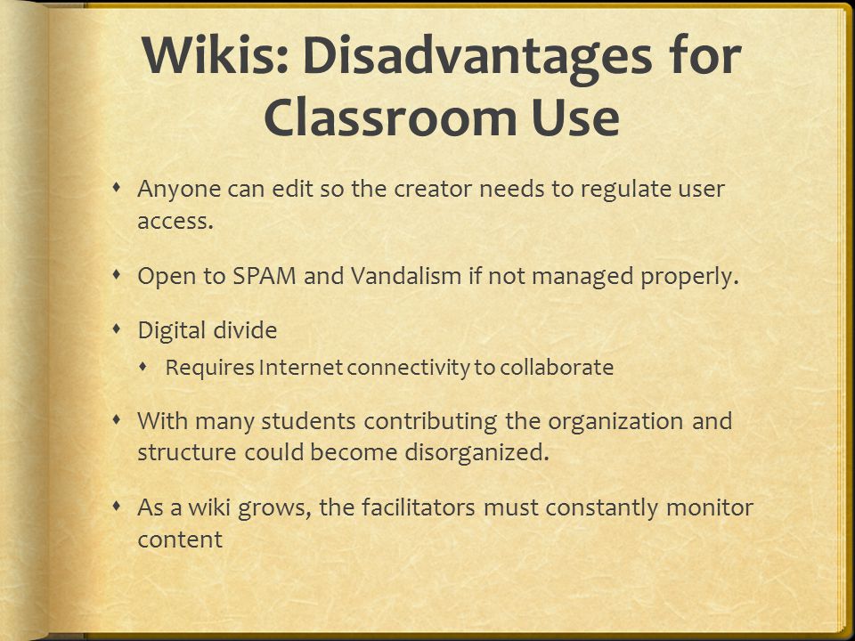 Wikis: Disadvantages for Classroom Use  Anyone can edit so the creator needs to regulate user access.
