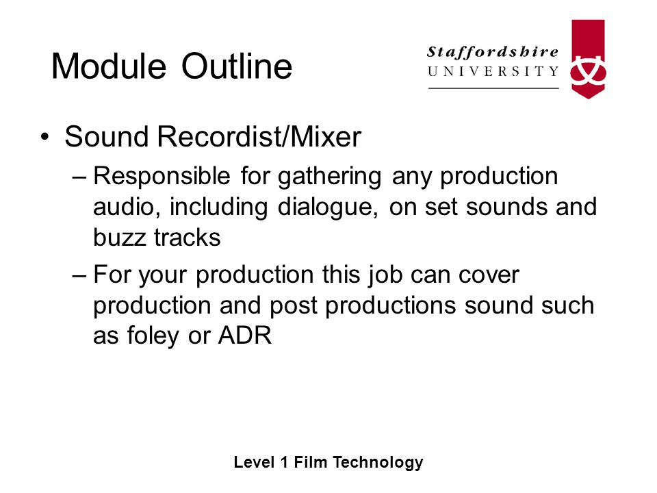 Module Outline Level 1 Film Technology Sound Recordist/Mixer –Responsible for gathering any production audio, including dialogue, on set sounds and buzz tracks –For your production this job can cover production and post productions sound such as foley or ADR