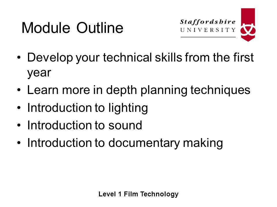 Module Outline Level 1 Film Technology Develop your technical skills from the first year Learn more in depth planning techniques Introduction to lighting Introduction to sound Introduction to documentary making