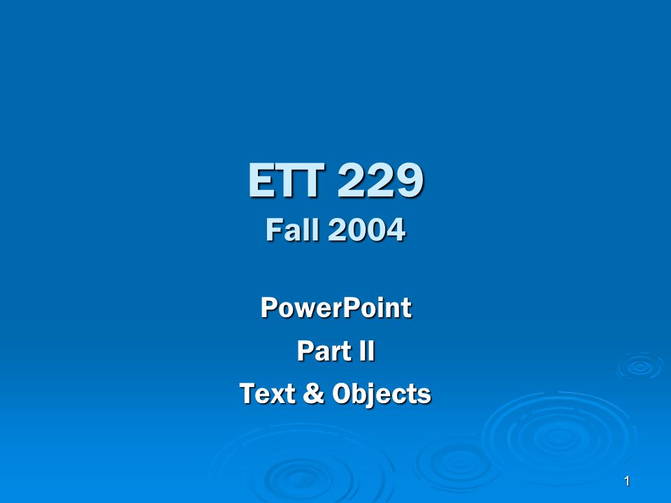 1 ETT 229 Fall 2004 PowerPoint Part II Text & Objects