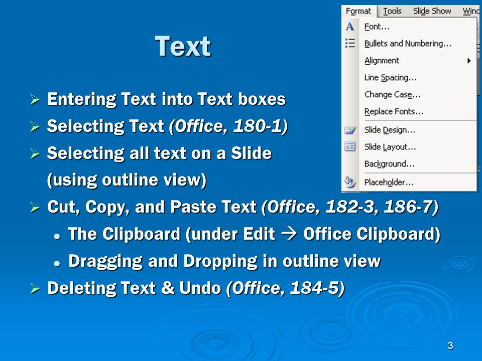 3 Text  Entering Text into Text boxes  Selecting Text (Office, 180-1)  Selecting all text on a Slide (using outline view)  Cut, Copy, and Paste Text (Office, 182-3, 186-7) The Clipboard (under Edit  Office Clipboard) The Clipboard (under Edit  Office Clipboard) Dragging and Dropping in outline view Dragging and Dropping in outline view  Deleting Text & Undo (Office, 184-5)