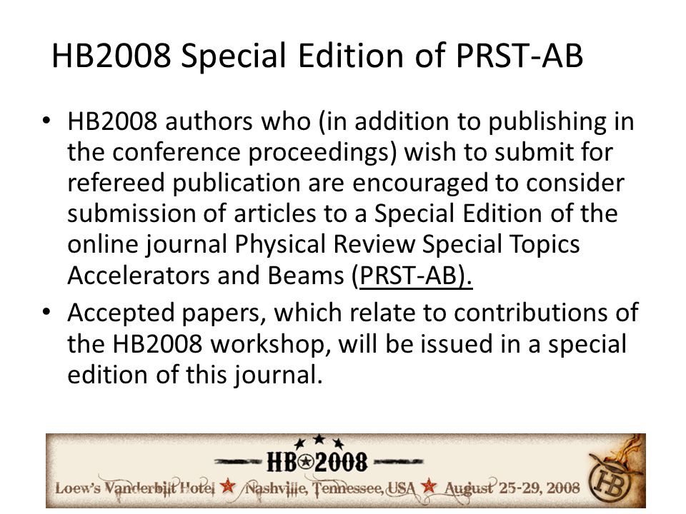 HB2008 Special Edition of PRST-AB HB2008 authors who (in addition to publishing in the conference proceedings) wish to submit for refereed publication are encouraged to consider submission of articles to a Special Edition of the online journal Physical Review Special Topics Accelerators and Beams (PRST-AB).