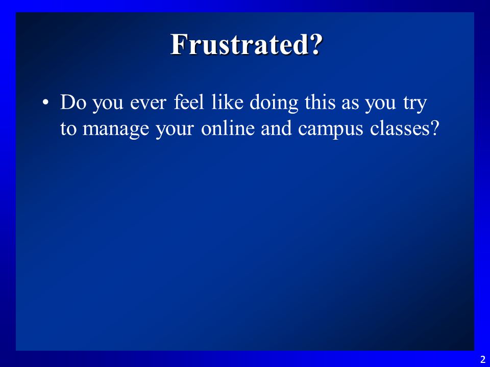 2 Frustrated Do you ever feel like doing this as you try to manage your online and campus classes