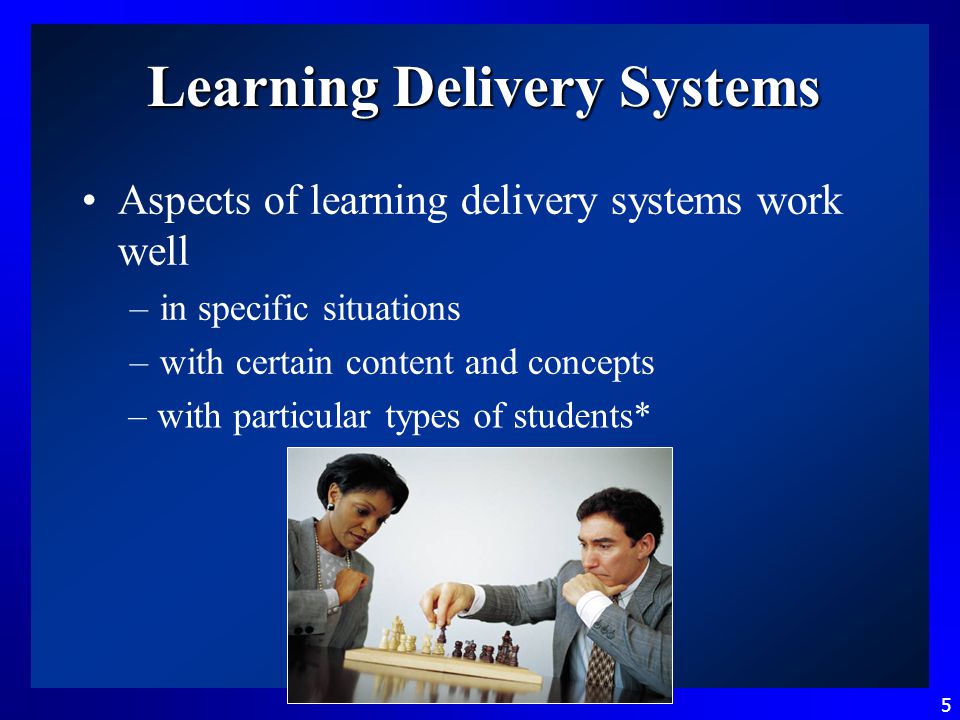 5 Learning Delivery Systems Aspects of learning delivery systems work well –in specific situations –with certain content and concepts –with particular types of students*