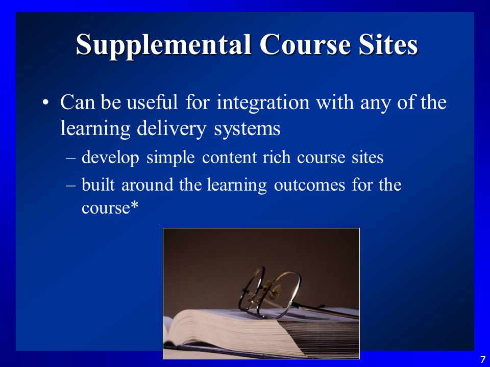 7 Supplemental Course Sites Can be useful for integration with any of the learning delivery systems –develop simple content rich course sites –built around the learning outcomes for the course*