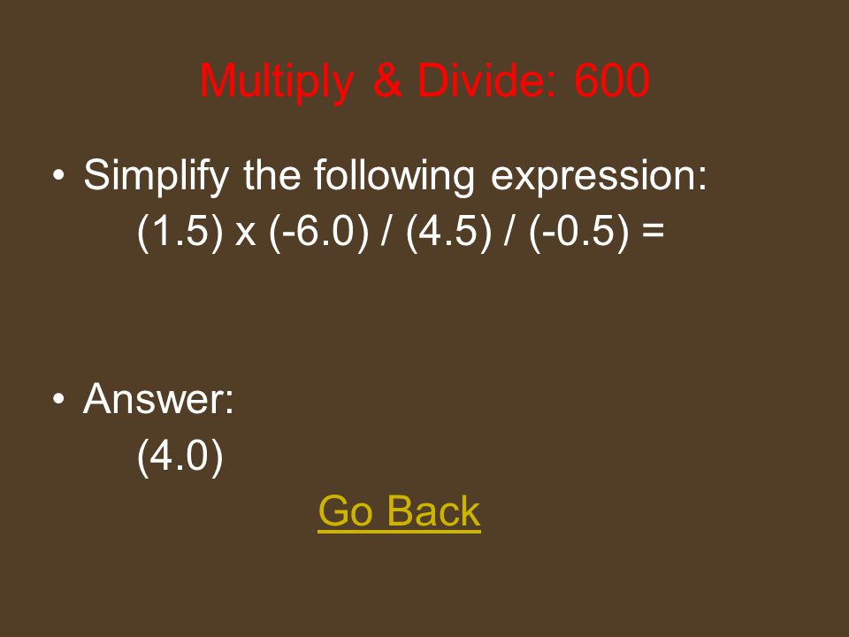 Multiply & Divide: 400 Simplify the following expression: (-10) x (8) / (-4) x (2) = Answer: (20) Go Back