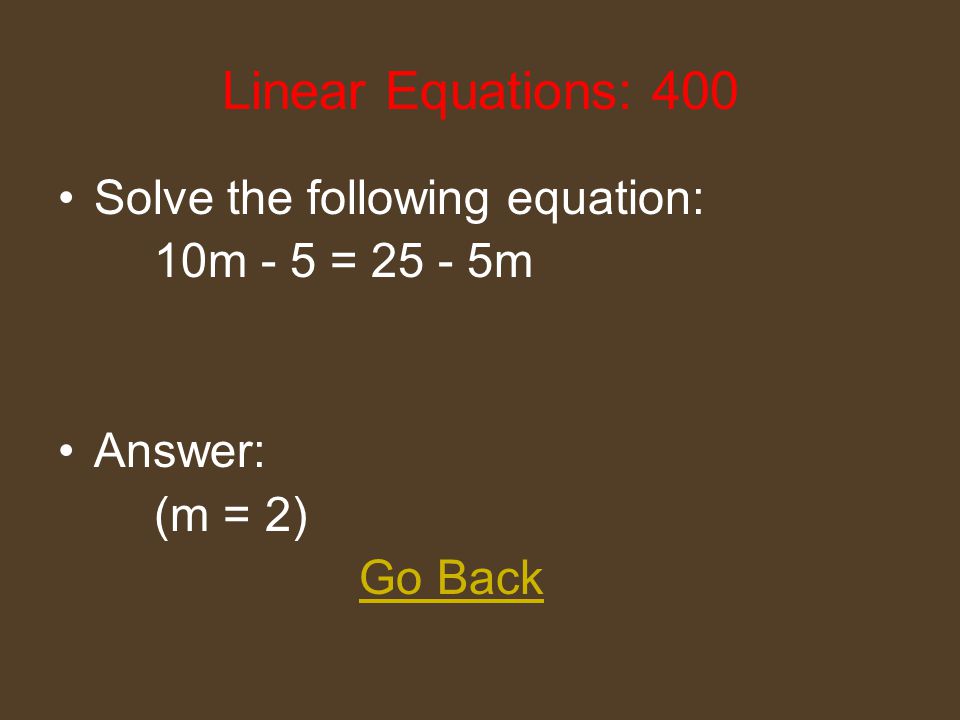Linear Equations: 200 Solve the following equation: 10m - 15 = 25 Answer: (m = 4) Go Back