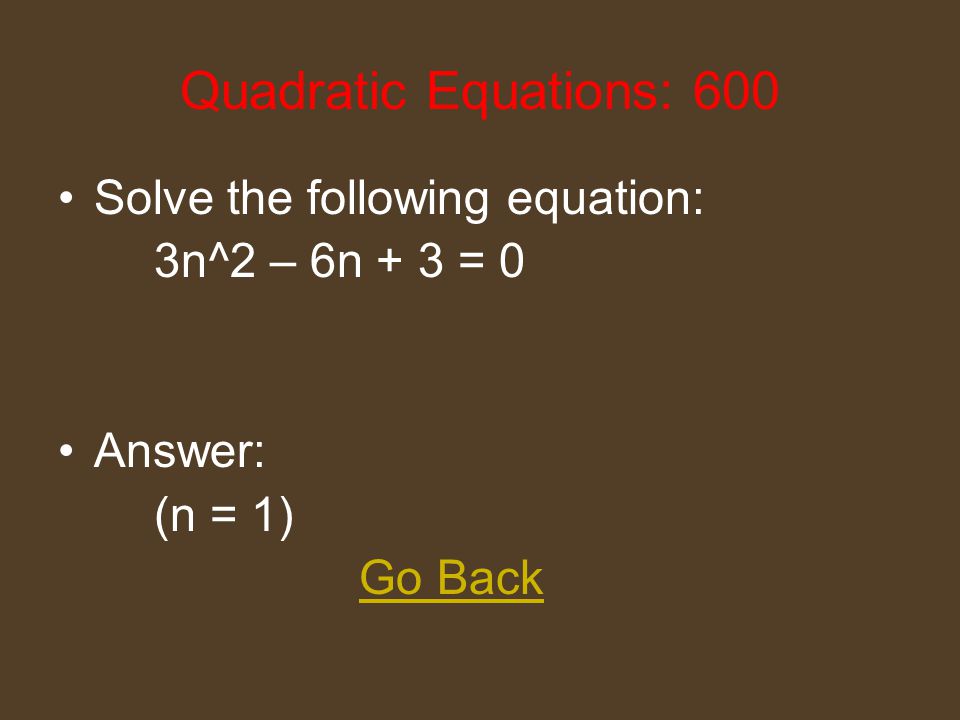 Quadratic Equations: 400 Identify the values of a, b, and c for the following quadratic equation: 9x^2 + 6x - 3 = 0 Answer: (a=9, b=6, and c= -3 ) Go Back