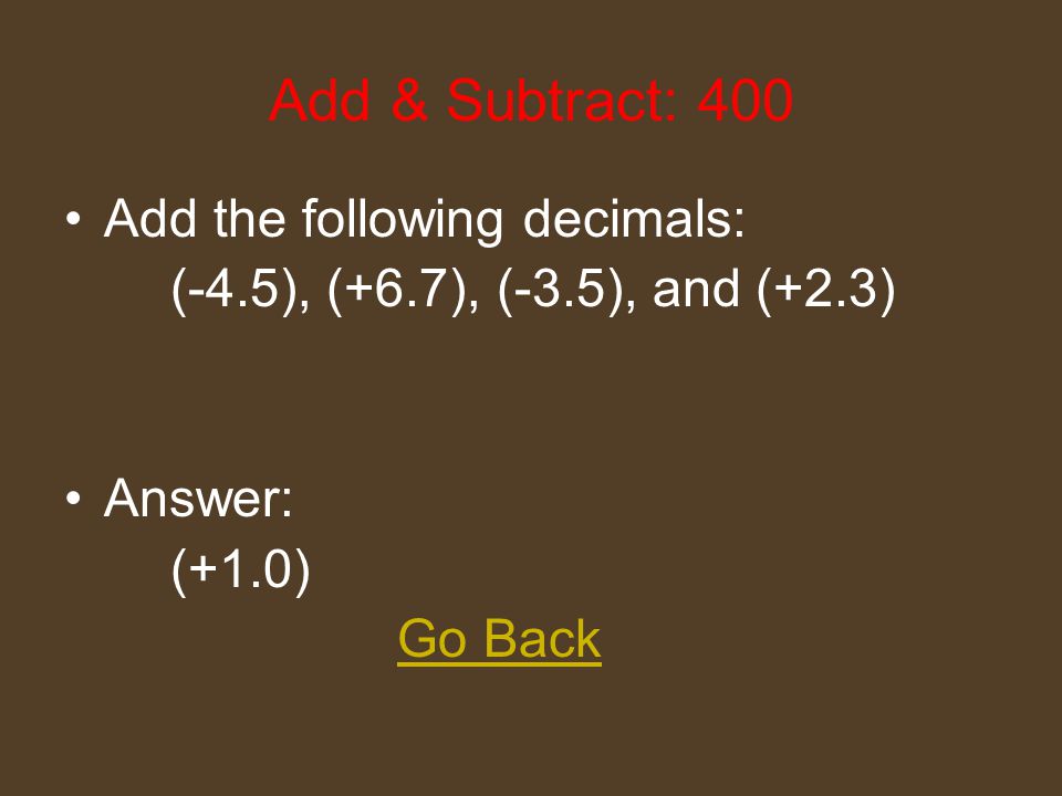Add & Subtract: 200 Add the following integers: (-45), (+60), (-15), and (+20) Answer: (+20) Go Back