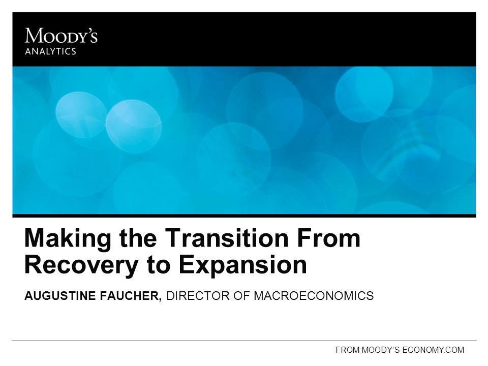 Making the Transition From Recovery to Expansion AUGUSTINE FAUCHER, DIRECTOR OF MACROECONOMICS FROM MOODY’S ECONOMY.COM