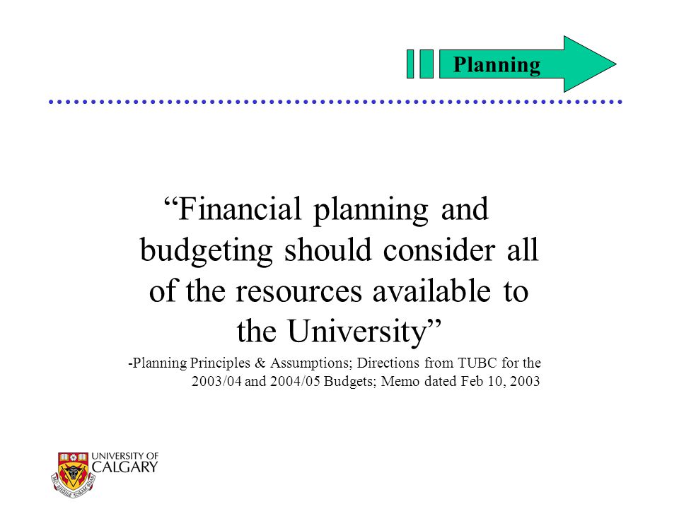 Financial planning and budgeting should consider all of the resources available to the University -Planning Principles & Assumptions; Directions from TUBC for the 2003/04 and 2004/05 Budgets; Memo dated Feb 10, 2003 Planning