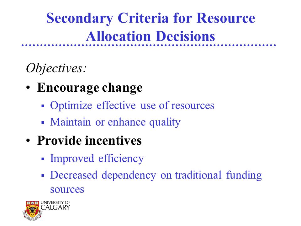 Secondary Criteria for Resource Allocation Decisions Objectives: Encourage change  Optimize effective use of resources  Maintain or enhance quality Provide incentives  Improved efficiency  Decreased dependency on traditional funding sources