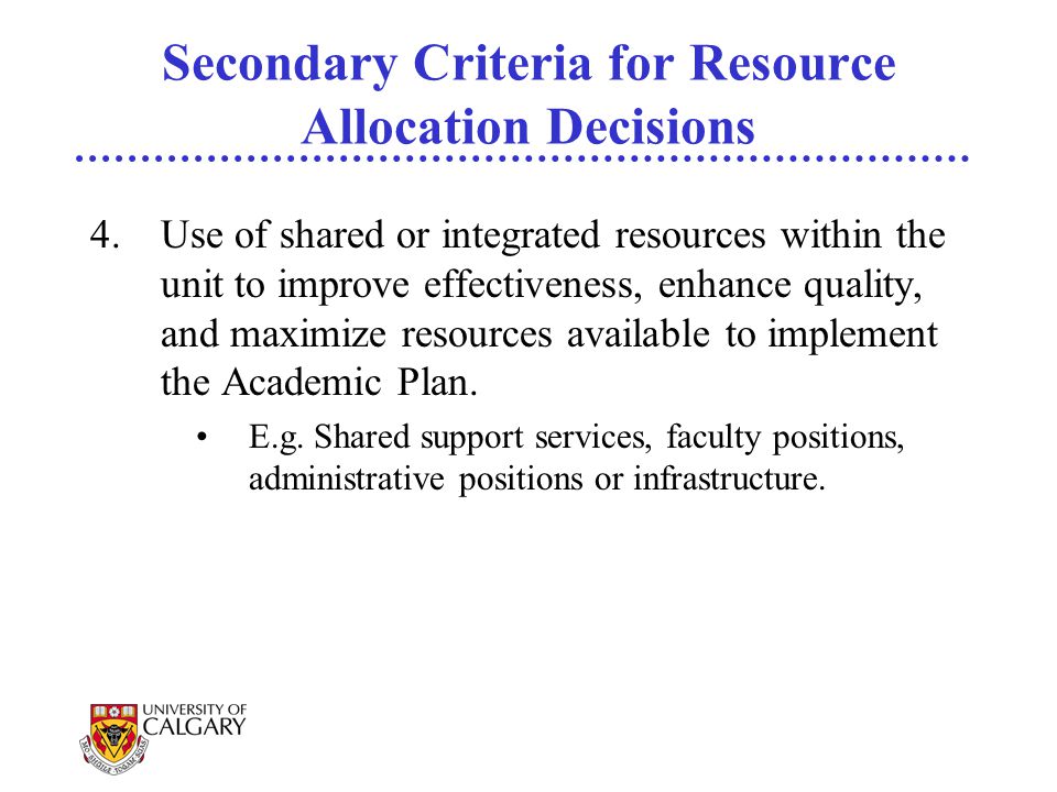 Secondary Criteria for Resource Allocation Decisions 4.Use of shared or integrated resources within the unit to improve effectiveness, enhance quality, and maximize resources available to implement the Academic Plan.