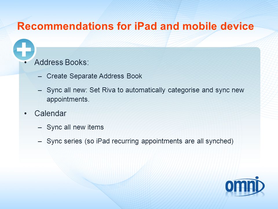 Recommendations for iPad and mobile device Address Books: –Create Separate Address Book –Sync all new: Set Riva to automatically categorise and sync new appointments.