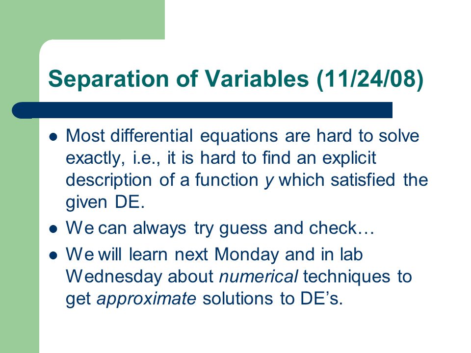 Separation of Variables (11/24/08) Most differential equations are hard to solve exactly, i.e., it is hard to find an explicit description of a function y which satisfied the given DE.