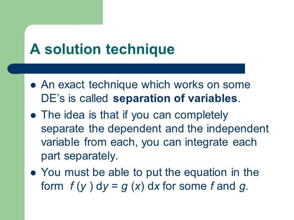 A solution technique An exact technique which works on some DE’s is called separation of variables.