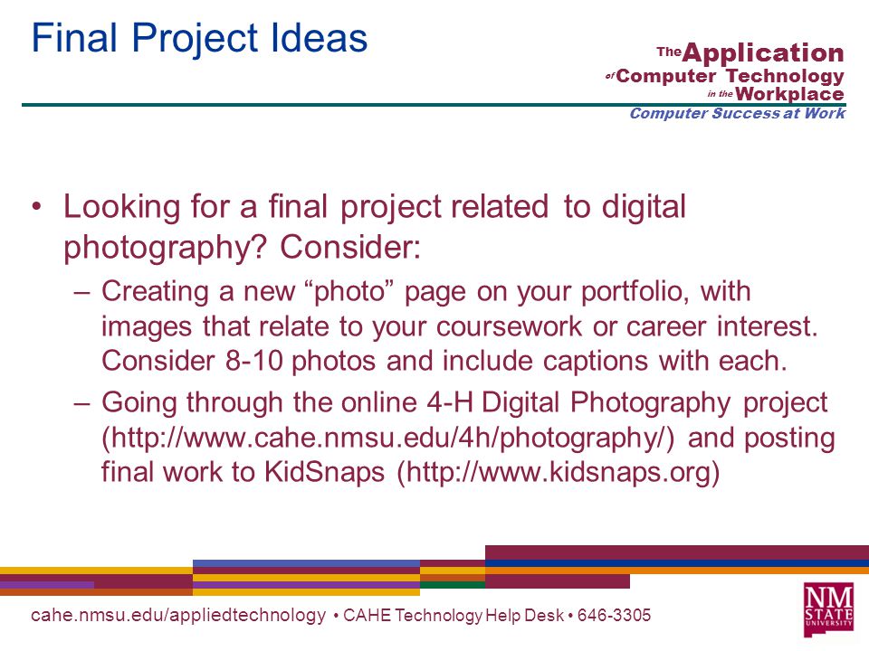 cahe.nmsu.edu/appliedtechnology CAHE Technology Help Desk The Application of Computer Technology in the Workplace Computer Success at Work Final Project Ideas Looking for a final project related to digital photography.