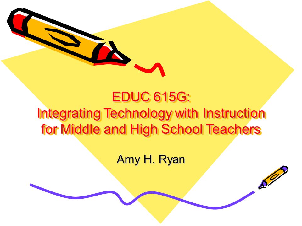 EDUC 615G: Integrating Technology with Instruction for Middle and High School Teachers Amy H. Ryan