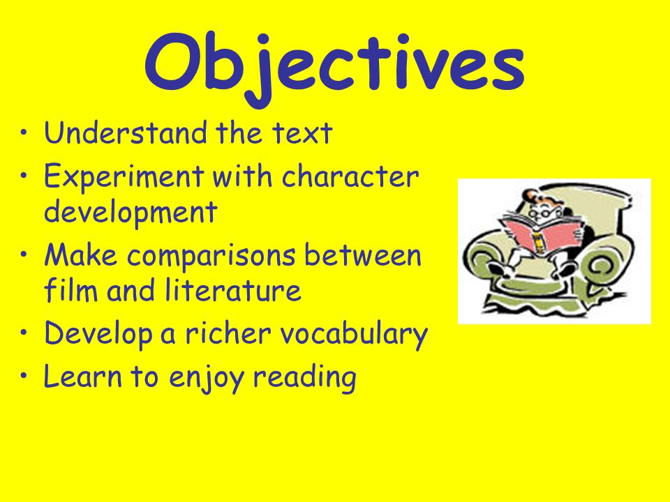 Objectives Understand the text Experiment with character development Make comparisons between film and literature Develop a richer vocabulary Learn to enjoy reading