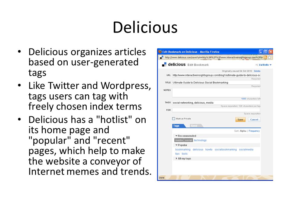 Delicious Delicious organizes articles based on user-generated tags Like Twitter and Wordpress, tags users can tag with freely chosen index terms Delicious has a hotlist on its home page and popular and recent pages, which help to make the website a conveyor of Internet memes and trends.