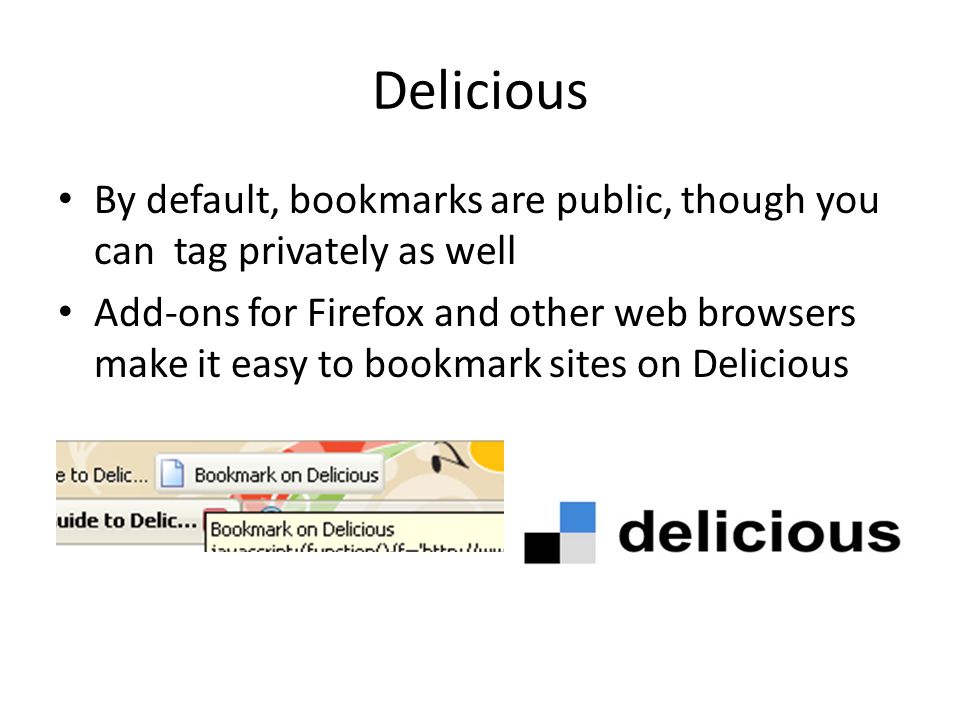 Delicious By default, bookmarks are public, though you can tag privately as well Add-ons for Firefox and other web browsers make it easy to bookmark sites on Delicious